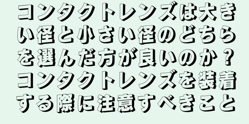 コンタクトレンズは大きい径と小さい径のどちらを選んだ方が良いのか？コンタクトレンズを装着する際に注意すべきこと