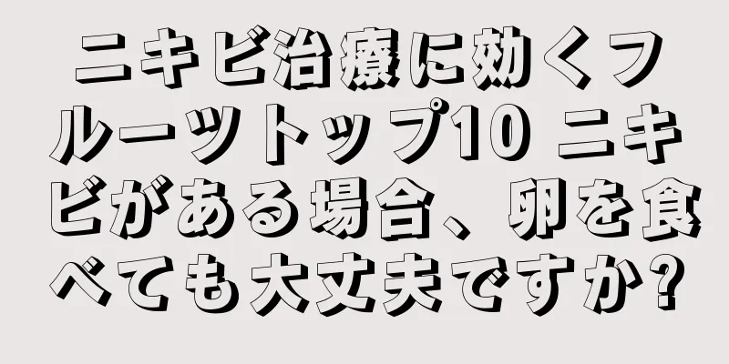 ニキビ治療に効くフルーツトップ10 ニキビがある場合、卵を食べても大丈夫ですか?