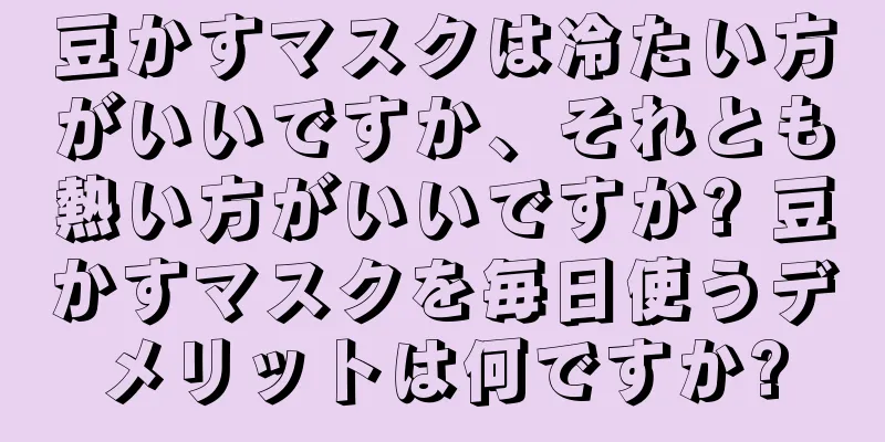 豆かすマスクは冷たい方がいいですか、それとも熱い方がいいですか? 豆かすマスクを毎日使うデメリットは何ですか?