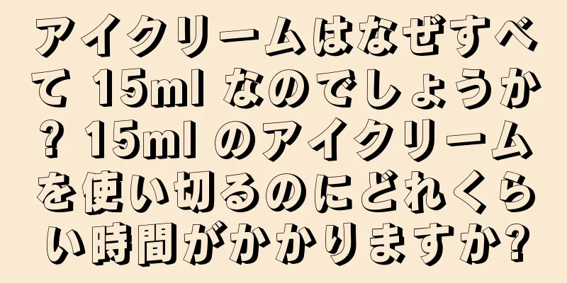 アイクリームはなぜすべて 15ml なのでしょうか? 15ml のアイクリームを使い切るのにどれくらい時間がかかりますか?