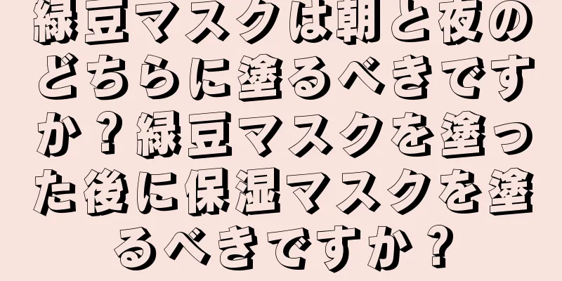 緑豆マスクは朝と夜のどちらに塗るべきですか？緑豆マスクを塗った後に保湿マスクを塗るべきですか？