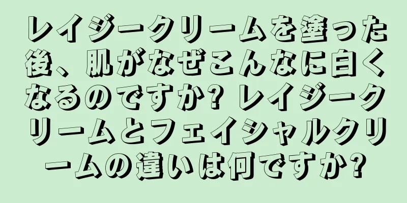 レイジークリームを塗った後、肌がなぜこんなに白くなるのですか? レイジークリームとフェイシャルクリームの違いは何ですか?