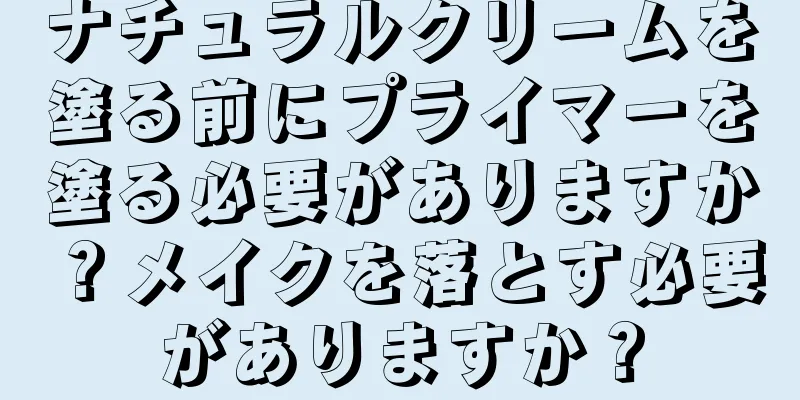 ナチュラルクリームを塗る前にプライマーを塗る必要がありますか？メイクを落とす必要がありますか？