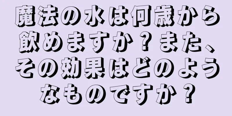 魔法の水は何歳から飲めますか？また、その効果はどのようなものですか？