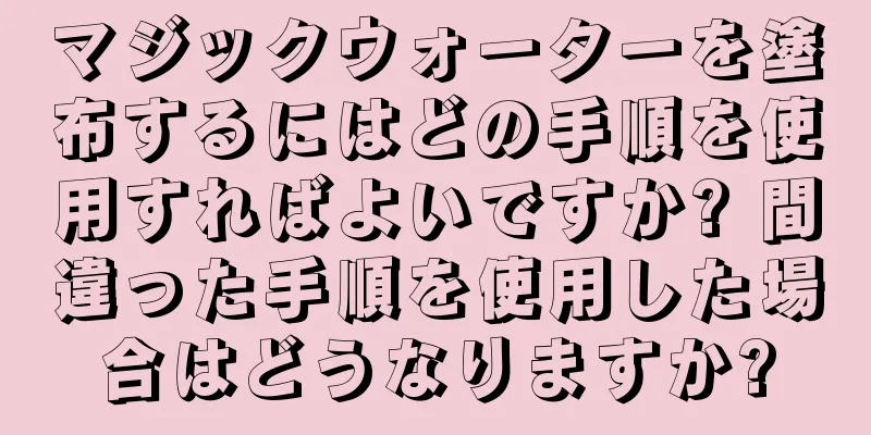 マジックウォーターを塗布するにはどの手順を使用すればよいですか? 間違った手順を使用した場合はどうなりますか?