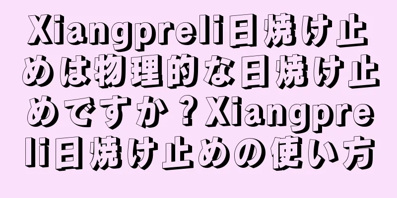 Xiangpreli日焼け止めは物理的な日焼け止めですか？Xiangpreli日焼け止めの使い方