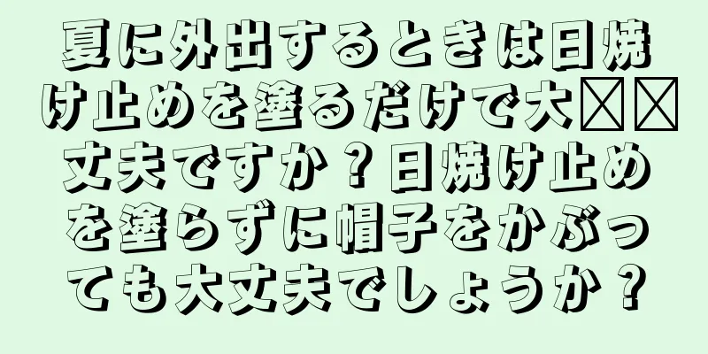 夏に外出するときは日焼け止めを塗るだけで大​​丈夫ですか？日焼け止めを塗らずに帽子をかぶっても大丈夫でしょうか？