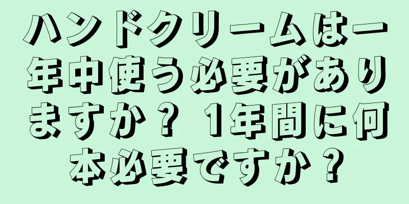 ハンドクリームは一年中使う必要がありますか？ 1年間に何本必要ですか？