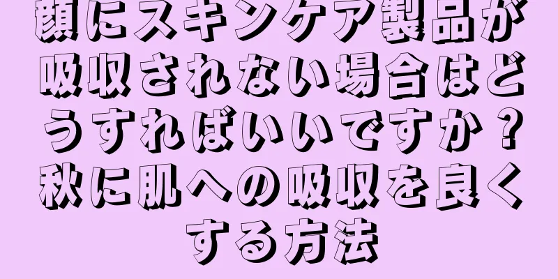 顔にスキンケア製品が吸収されない場合はどうすればいいですか？秋に肌への吸収を良くする方法