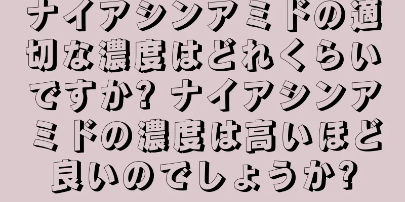 ナイアシンアミドの適切な濃度はどれくらいですか? ナイアシンアミドの濃度は高いほど良いのでしょうか?