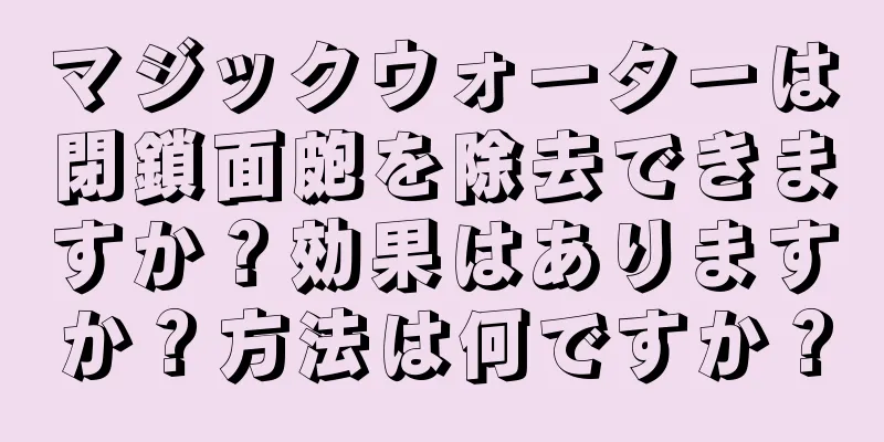 マジックウォーターは閉鎖面皰を除去できますか？効果はありますか？方法は何ですか？