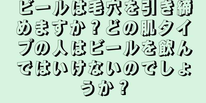 ビールは毛穴を引き締めますか？どの肌タイプの人はビールを飲んではいけないのでしょうか？