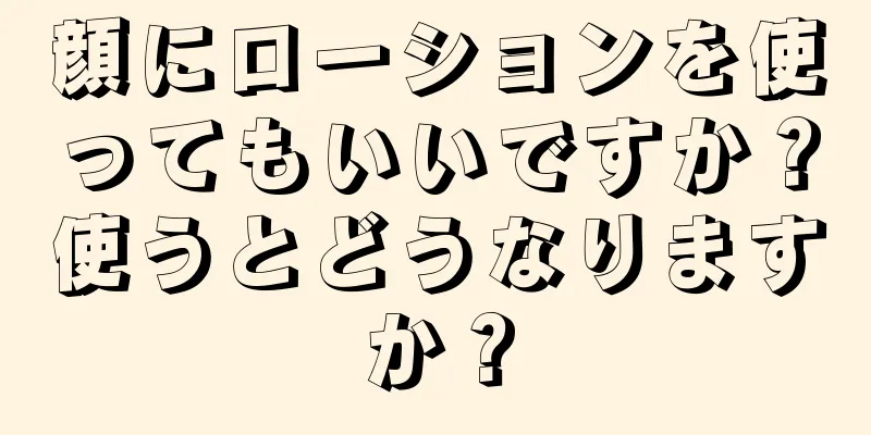 顔にローションを使ってもいいですか？使うとどうなりますか？