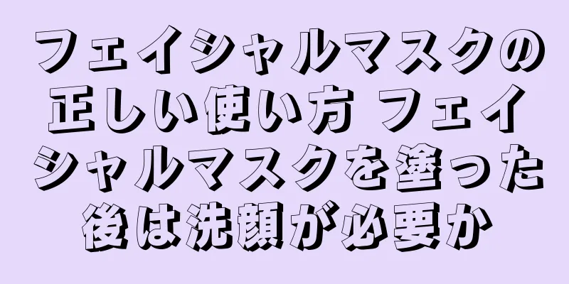 フェイシャルマスクの正しい使い方 フェイシャルマスクを塗った後は洗顔が必要か