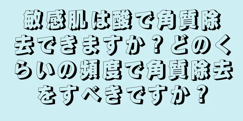 敏感肌は酸で角質除去できますか？どのくらいの頻度で角質除去をすべきですか？