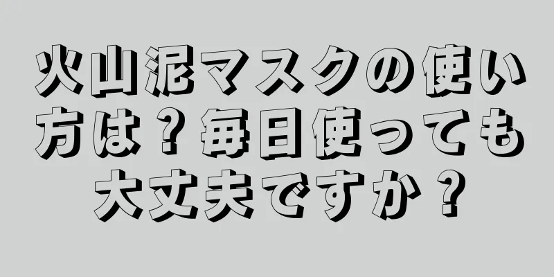 火山泥マスクの使い方は？毎日使っても大丈夫ですか？