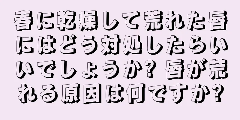 春に乾燥して荒れた唇にはどう対処したらいいでしょうか? 唇が荒れる原因は何ですか?