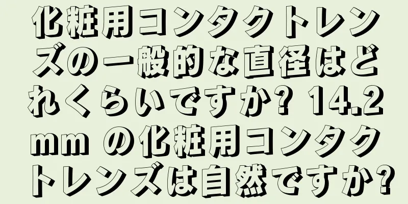 化粧用コンタクトレンズの一般的な直径はどれくらいですか? 14.2mm の化粧用コンタクトレンズは自然ですか?
