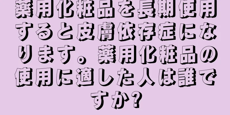 薬用化粧品を長期使用すると皮膚依存症になります。薬用化粧品の使用に適した人は誰ですか?