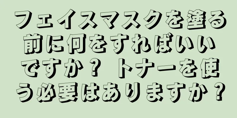 フェイスマスクを塗る前に何をすればいいですか？ トナーを使う必要はありますか？