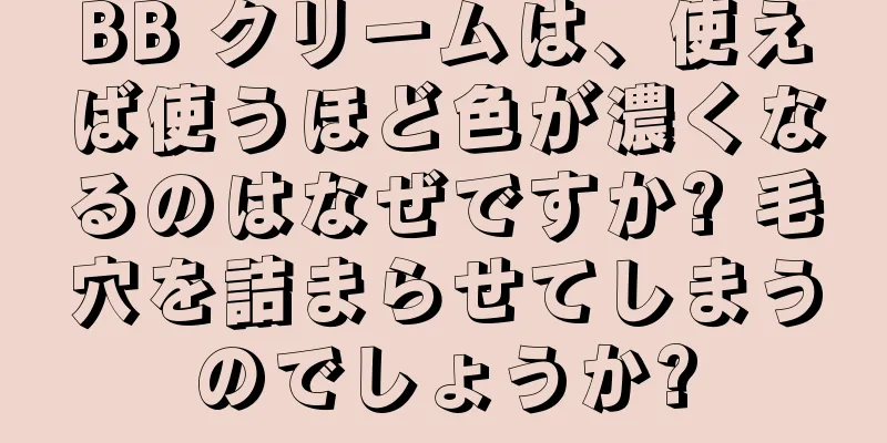 BB クリームは、使えば使うほど色が濃くなるのはなぜですか? 毛穴を詰まらせてしまうのでしょうか?