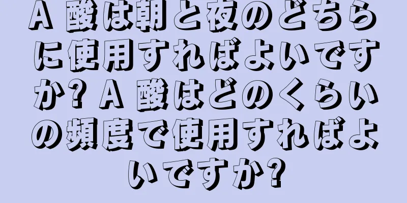 A 酸は朝と夜のどちらに使用すればよいですか? A 酸はどのくらいの頻度で使用すればよいですか?