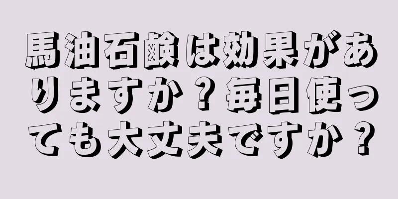 馬油石鹸は効果がありますか？毎日使っても大丈夫ですか？