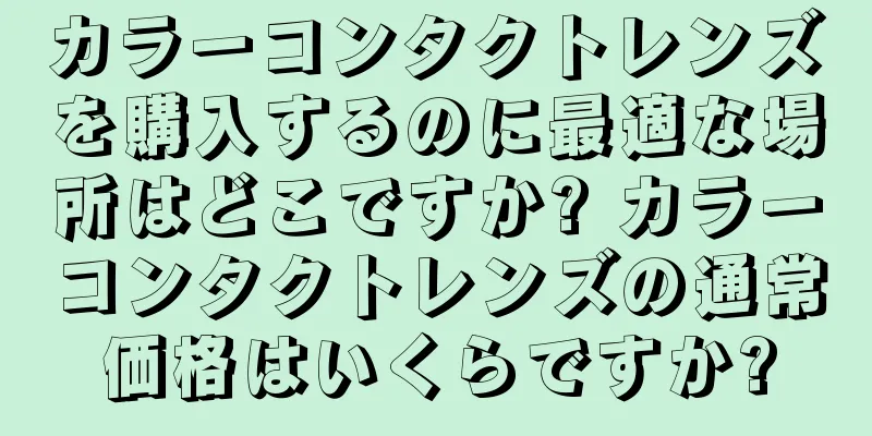 カラーコンタクトレンズを購入するのに最適な場所はどこですか? カラーコンタクトレンズの通常価格はいくらですか?