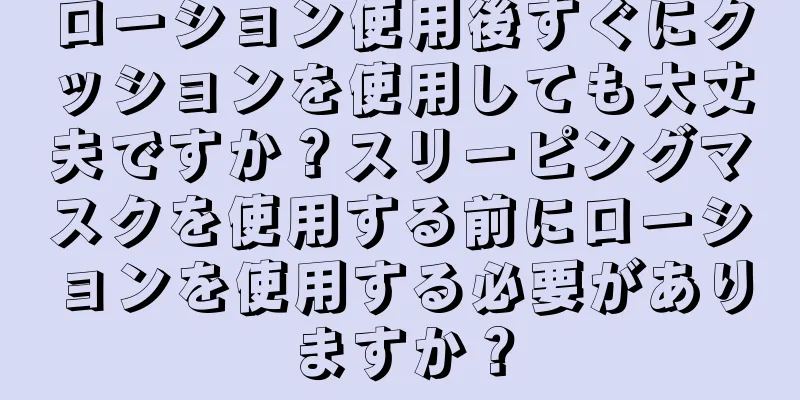 ローション使用後すぐにクッションを使用しても大丈夫ですか？スリーピングマスクを使用する前にローションを使用する必要がありますか？