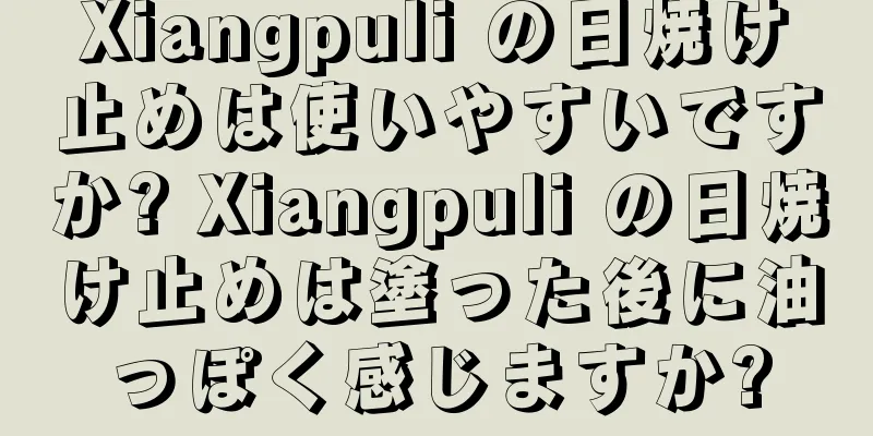 Xiangpuli の日焼け止めは使いやすいですか? Xiangpuli の日焼け止めは塗った後に油っぽく感じますか?