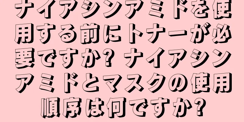 ナイアシンアミドを使用する前にトナーが必要ですか? ナイアシンアミドとマスクの使用順序は何ですか?