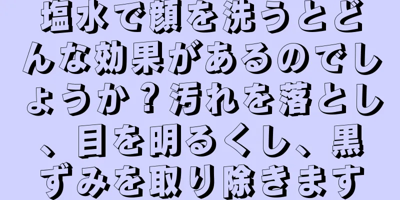 塩水で顔を洗うとどんな効果があるのでしょうか？汚れを落とし、目を明るくし、黒ずみを取り除きます