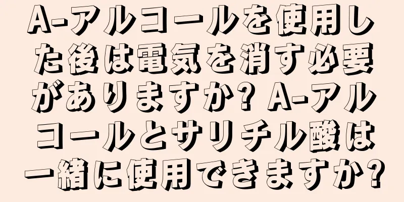 A-アルコールを使用した後は電気を消す必要がありますか? A-アルコールとサリチル酸は一緒に使用できますか?