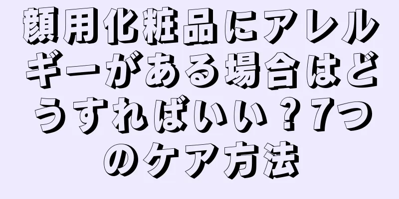 顔用化粧品にアレルギーがある場合はどうすればいい？7つのケア方法