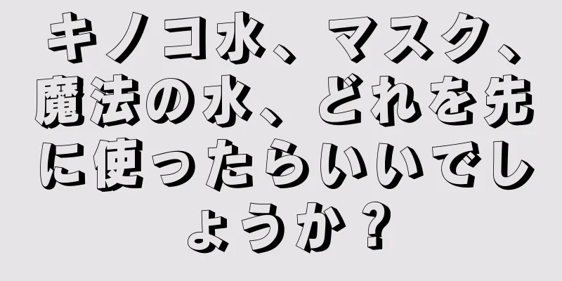 キノコ水、マスク、魔法の水、どれを先に使ったらいいでしょうか？