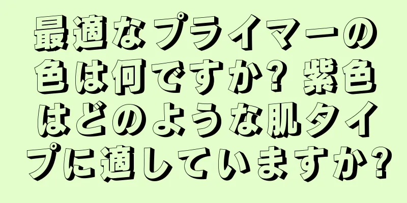 最適なプライマーの色は何ですか? 紫色はどのような肌タイプに適していますか?