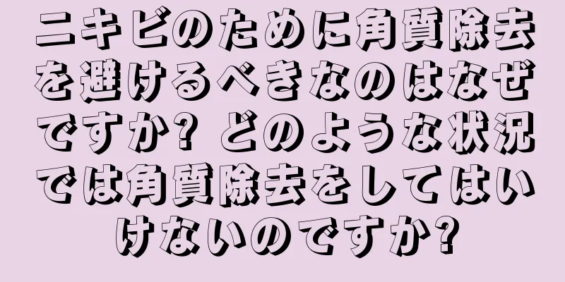 ニキビのために角質除去を避けるべきなのはなぜですか? どのような状況では角質除去をしてはいけないのですか?