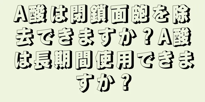 A酸は閉鎖面皰を除去できますか？A酸は長期間使用できますか？