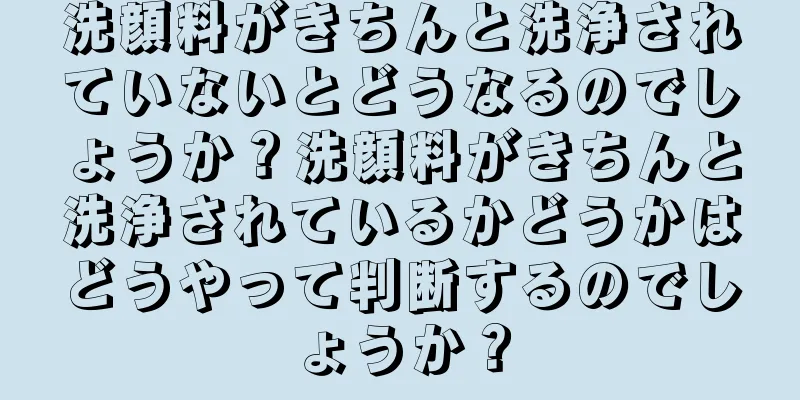 洗顔料がきちんと洗浄されていないとどうなるのでしょうか？洗顔料がきちんと洗浄されているかどうかはどうやって判断するのでしょうか？