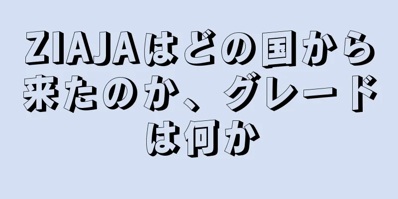 ZIAJAはどの国から来たのか、グレードは何か