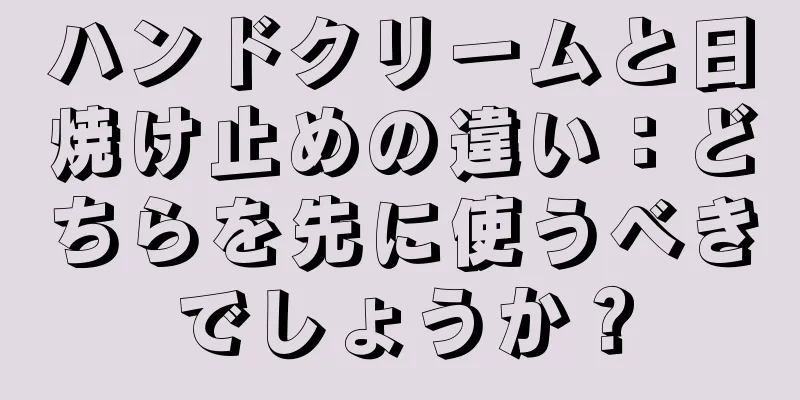 ハンドクリームと日焼け止めの違い：どちらを先に使うべきでしょうか？