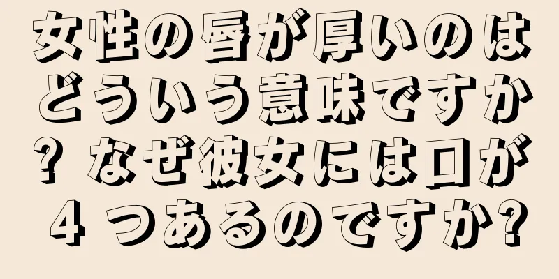 女性の唇が厚いのはどういう意味ですか? なぜ彼女には口が 4 つあるのですか?