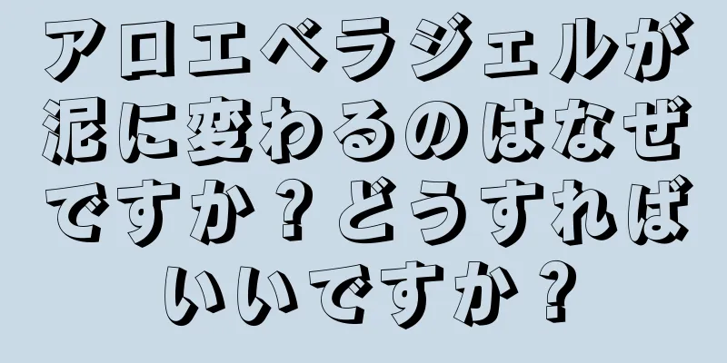 アロエベラジェルが泥に変わるのはなぜですか？どうすればいいですか？