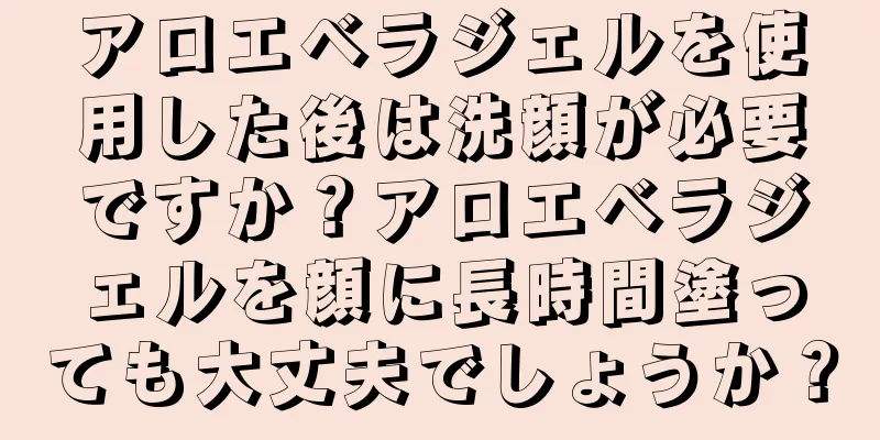 アロエベラジェルを使用した後は洗顔が必要ですか？アロエベラジェルを顔に長時間塗っても大丈夫でしょうか？