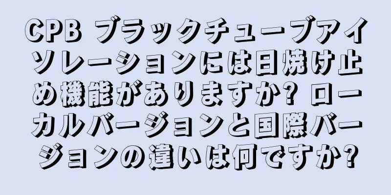 CPB ブラックチューブアイソレーションには日焼け止め機能がありますか? ローカルバージョンと国際バージョンの違いは何ですか?