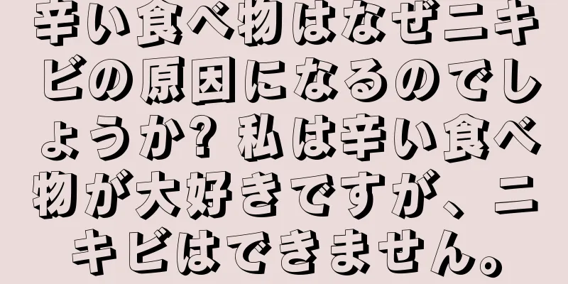 辛い食べ物はなぜニキビの原因になるのでしょうか? 私は辛い食べ物が大好きですが、ニキビはできません。