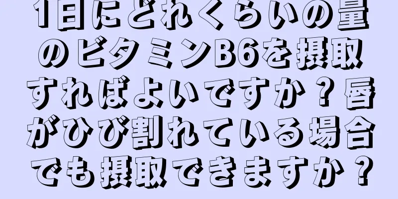 1日にどれくらいの量のビタミンB6を摂取すればよいですか？唇がひび割れている場合でも摂取できますか？