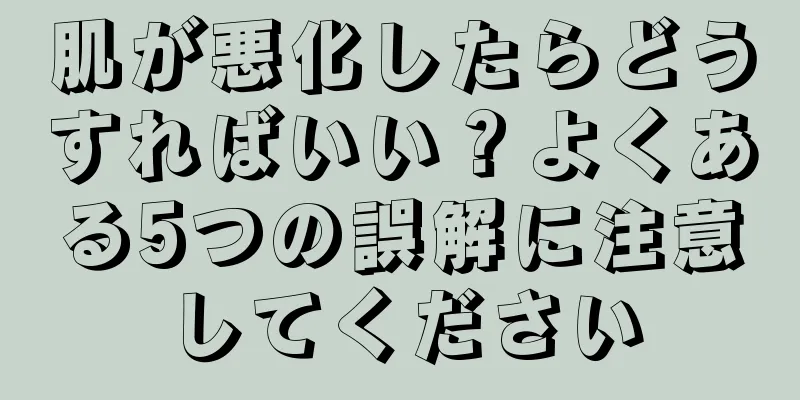 肌が悪化したらどうすればいい？よくある5つの誤解に注意してください