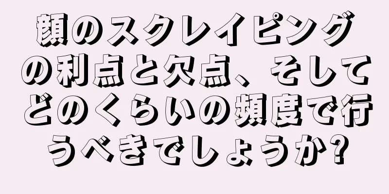 顔のスクレイピングの利点と欠点、そしてどのくらいの頻度で行うべきでしょうか?