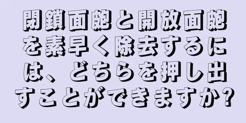 閉鎖面皰と開放面皰を素早く除去するには、どちらを押し出すことができますか?